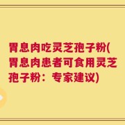 胃息肉吃灵芝孢子粉(胃息肉患者可食用灵芝孢子粉：专家建议)