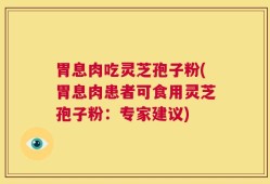胃息肉吃灵芝孢子粉(胃息肉患者可食用灵芝孢子粉：专家建议)
