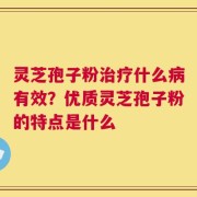 灵芝孢子粉治疗什么病有效？优质灵芝孢子粉的特点是什么