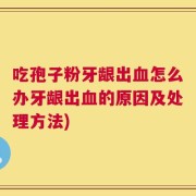 吃孢子粉牙龈出血怎么办牙龈出血的原因及处理方法)