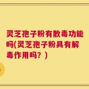 灵芝孢子粉有散毒功能吗(灵芝孢子粉具有解毒作用吗？)