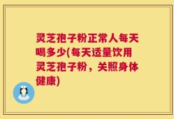 灵芝孢子粉正常人每天喝多少(每天适量饮用灵芝孢子粉，关照身体健康)