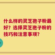 什么样的灵芝孢子粉最好？选择灵芝孢子粉的技巧和注意事项？