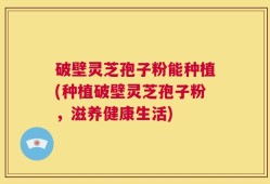 破壁灵芝孢子粉能种植(种植破壁灵芝孢子粉，滋养健康生活)