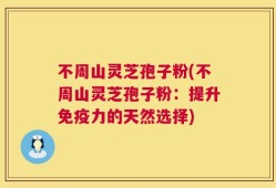 不周山灵芝孢子粉(不周山灵芝孢子粉：提升免疫力的天然选择)