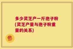 多少灵芝产一斤孢子粉(灵芝产量与孢子粉重量的关系)