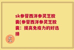 sk参苷西洋参灵芝胶囊(参苷西洋参灵芝胶囊：提高免疫力的好选择