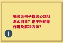 喝灵芝孢子粉恶心想吐怎么回事？孢子粉的副作用及解决方法？