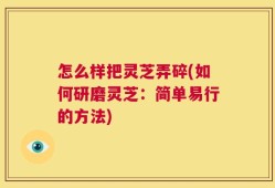 怎么样把灵芝弄碎(如何研磨灵芝：简单易行的方法)