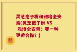 灵芝孢子粉和雅培全安素(灵芝孢子粉 VS 雅培全安素：哪一种更适合你？)