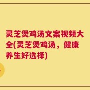 灵芝煲鸡汤文案视频大全(灵芝煲鸡汤，健康养生好选择)