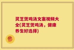 灵芝煲鸡汤文案视频大全(灵芝煲鸡汤，健康养生好选择)