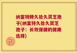 纳富特牌久拾久灵芝孢子(纳富特久拾久灵芝孢子：长效保健的健康选择)
