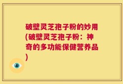 破壁灵芝孢子粉的妙用(破壁灵芝孢子粉：神奇的多功能保健营养品)