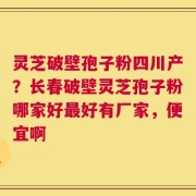 灵芝破壁孢子粉四川产？长春破壁灵芝孢子粉哪家好最好有厂家，便宜啊