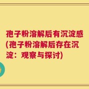 孢子粉溶解后有沉淀感(孢子粉溶解后存在沉淀：观察与探讨)