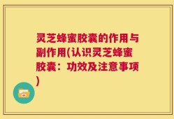 灵芝蜂蜜胶囊的作用与副作用(认识灵芝蜂蜜胶囊：功效及注意事项)