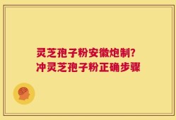灵芝孢子粉安徽炮制？冲灵芝孢子粉正确步骤