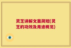 灵芝讲解文案简短(灵芝的功效及用途概览)