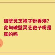 破壁灵芝袍子粉香港？宽甸破壁灵芝孢子粉是真的吗