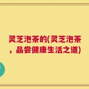 灵芝泡茶的(灵芝泡茶，品尝健康生活之道)