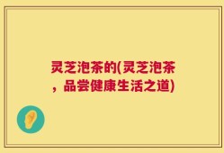 灵芝泡茶的(灵芝泡茶，品尝健康生活之道)