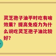 灵芝孢子油平时吃有啥效果？提高免疫力为什么说吃灵芝孢子油比较好？