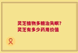 灵芝植物多糖治失眠？灵芝有多少药用价值
