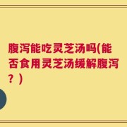 腹泻能吃灵芝汤吗(能否食用灵芝汤缓解腹泻？)