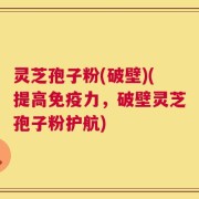 灵芝孢子粉(破壁)(提高免疫力，破壁灵芝孢子粉护航)