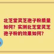 北芝堂灵芝孢子粉质量如何？实测北芝堂灵芝孢子粉的效果如何？