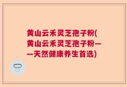 黄山云禾灵芝孢子粉(黄山云禾灵芝孢子粉——天然健康养生首选)