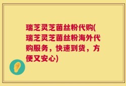 瑞芝灵芝菌丝粉代购(瑞芝灵芝菌丝粉海外代购服务，快速到货，方便又安心)