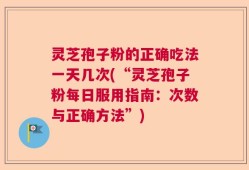 灵芝孢子粉的正确吃法一天几次(“灵芝孢子粉每日服用指南：次数与正确方法”)