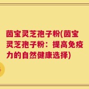 茵宝灵芝孢子粉(茵宝灵芝孢子粉：提高免疫力的自然健康选择)