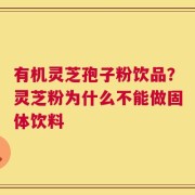 有机灵芝孢子粉饮品？灵芝粉为什么不能做固体饮料