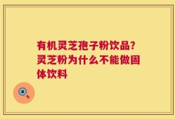 有机灵芝孢子粉饮品？灵芝粉为什么不能做固体饮料