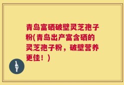 青岛富硒破壁灵芝孢子粉(青岛出产富含硒的灵芝孢子粉，破壁营养更佳！)