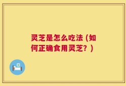 灵芝是怎么吃法 (如何正确食用灵芝？)