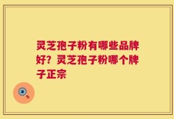 灵芝孢子粉有哪些品牌好？灵芝孢子粉哪个牌子正宗