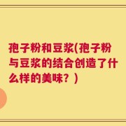 孢子粉和豆浆(孢子粉与豆浆的结合创造了什么样的美味？)