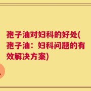 孢子油对妇科的好处(孢子油：妇科问题的有效解决方案)