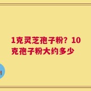 1克灵芝孢子粉？10克孢子粉大约多少