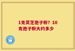 1克灵芝孢子粉？10克孢子粉大约多少