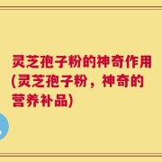灵芝孢子粉的神奇作用(灵芝孢子粉，神奇的营养补品)
