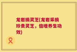 龙岩摘灵芝(龙岩采摘珍贵灵芝，倍增养生功效)