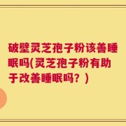 破壁灵芝孢子粉该善睡眠吗(灵芝孢子粉有助于改善睡眠吗？)