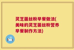 灵芝菌丝粉早餐做法(美味的灵芝菌丝粉营养早餐制作方法)