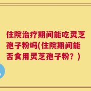 住院治疗期间能吃灵芝孢子粉吗(住院期间能否食用灵芝孢子粉？)
