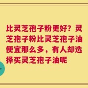 比灵芝孢子粉更好？灵芝孢子粉比灵芝孢子油便宜那么多，有人却选择买灵芝孢子油呢